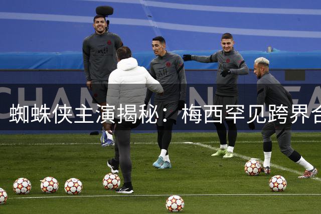 蜘蛛侠主演揭秘：梅西罕见跨界合作背后的故事